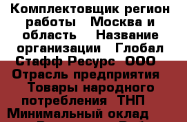 Комплектовщик(регион работы - Москва и область) › Название организации ­ Глобал Стафф Ресурс, ООО › Отрасль предприятия ­ Товары народного потребления (ТНП) › Минимальный оклад ­ 35 000 - Все города Работа » Вакансии   . Мордовия респ.
